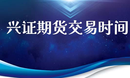 兴证期货交易时间_https://cj007.lansai.wang_外汇交易_第1张