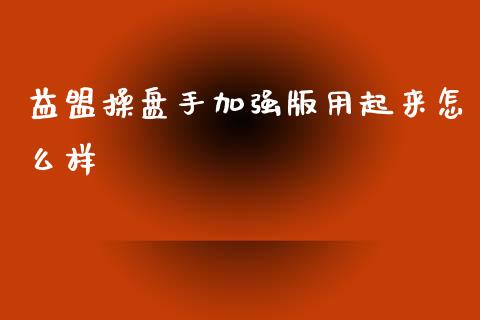 益盟操盘手加强版用起来怎么样_https://cj007.lansai.wang_全球市场_第1张