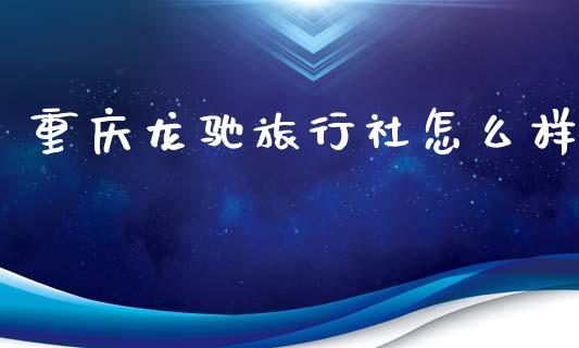 重庆龙驰旅行社怎么样_https://cj007.lansai.wang_外汇交易_第1张