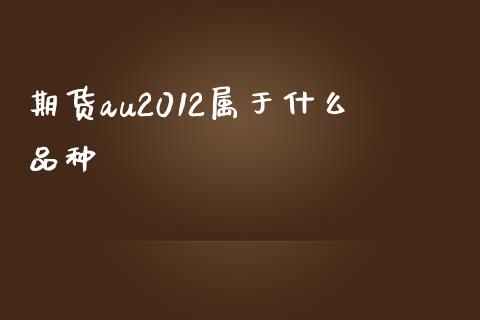 期货au2012属于什么品种_https://cj007.lansai.wang_债券资讯_第1张