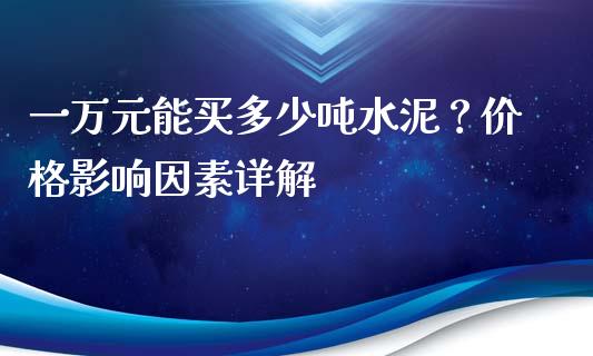 一万元能买多少吨水泥？价格影响因素详解_https://cj007.lansai.wang_财经新闻_第1张