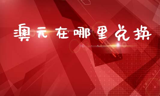 澳元在哪里兑换_https://cj007.lansai.wang_财经新闻_第1张