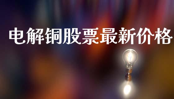 电解铜股票最新价格_https://cj007.lansai.wang_金融监管_第1张