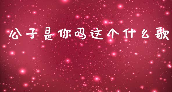 公子是你吗这个什么歌_https://cj007.lansai.wang_期货开户_第1张