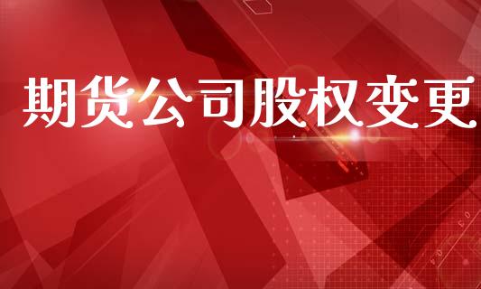 期货公司股权变更_https://cj007.lansai.wang_债券资讯_第1张