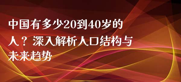 中国有多少20到40岁的人？ 深入解析人口结构与未来趋势_https://cj007.lansai.wang_期货开户_第1张