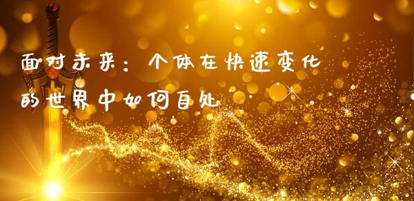 面对未来：个体在快速变化的世界中如何自处_https://cj007.lansai.wang_外汇交易_第1张