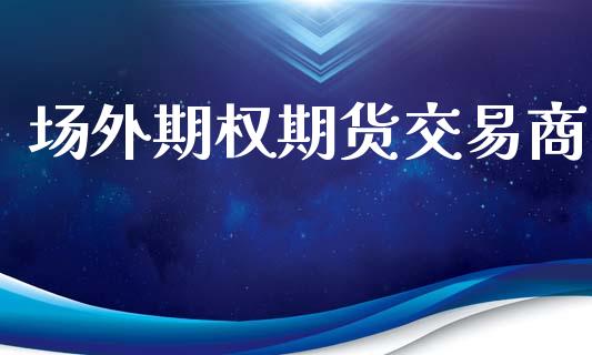 场外期权期货交易商_https://cj007.lansai.wang_期货开户_第1张
