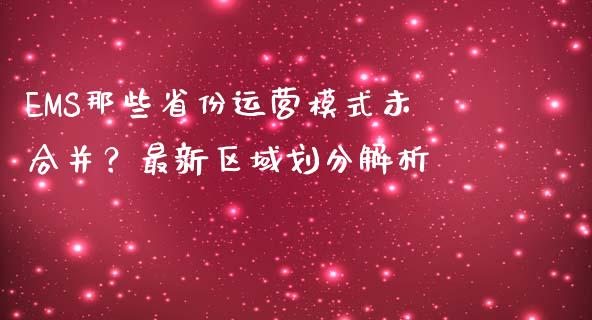 EMS那些省份运营模式未合并？最新区域划分解析_https://cj007.lansai.wang_外汇交易_第1张