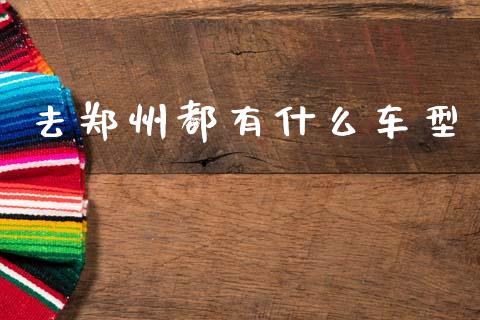 去郑州都有什么车型_https://cj007.lansai.wang_期货开户_第1张