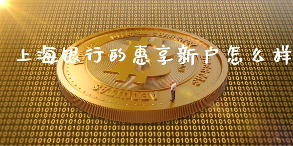 上海银行的惠享新户怎么样_https://cj007.lansai.wang_外汇交易_第1张