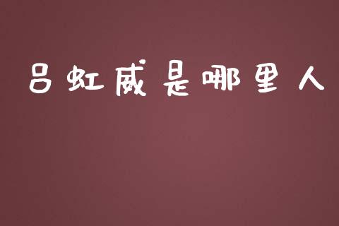 吕虹威是哪里人_https://cj007.lansai.wang_全球市场_第1张