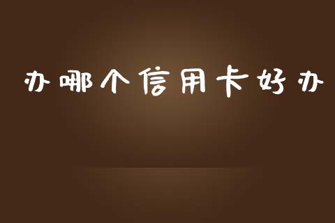 办哪个信用卡好办_https://cj007.lansai.wang_债券资讯_第1张