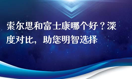 索尔思和富士康哪个好？深度对比，助您明智选择_https://cj007.lansai.wang_财经新闻_第1张
