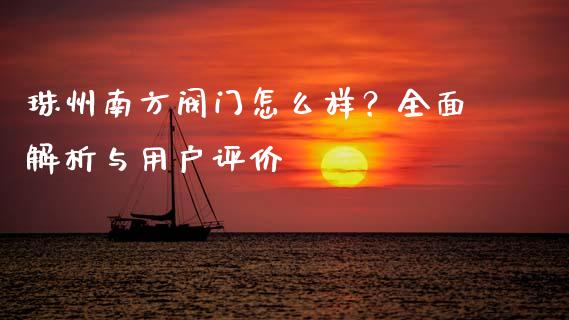 珠州南方阀门怎么样？全面解析与用户评价_https://cj007.lansai.wang_全球市场_第1张