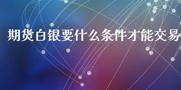 期货白银要什么条件才能交易_外汇交易_第1张_期货开户_金融监管_外汇交易_债券资讯_全球市场_财经新闻 期货白银要什么条件才能交易_https://cj007.lansai.wang_外汇交易_第1张
