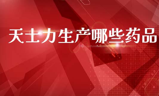 天士力生产哪些药品_https://cj007.lansai.wang_全球市场_第1张