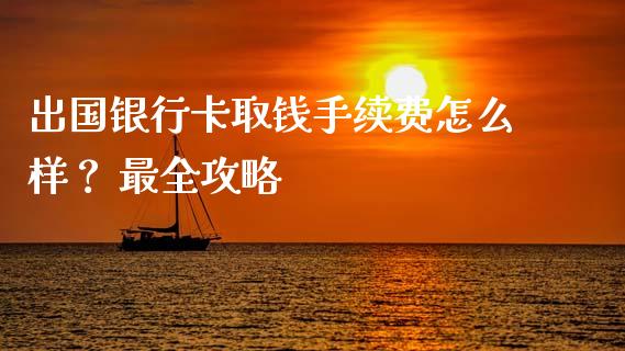 出国银行卡取钱手续费怎么样？ 最全攻略_https://cj007.lansai.wang_期货开户_第1张