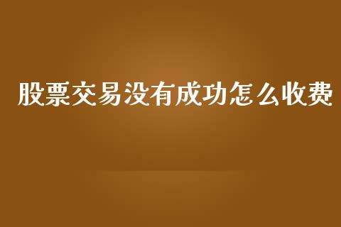 股票交易没有成功怎么收费_https://cj007.lansai.wang_全球市场_第1张