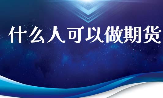 什么人可以做期货_https://cj007.lansai.wang_债券资讯_第1张
