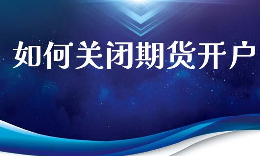 如何关闭期货开户_https://cj007.lansai.wang_外汇交易_第1张