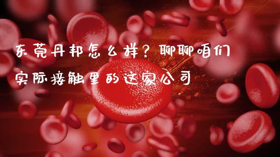 东莞丹邦怎么样？聊聊咱们实际接触里的这家公司_https://cj007.lansai.wang_财经新闻_第1张