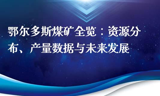 鄂尔多斯煤矿全览：资源分布、产量数据与未来发展_https://cj007.lansai.wang_全球市场_第1张