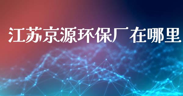 江苏京源环保厂在哪里_https://cj007.lansai.wang_外汇交易_第1张