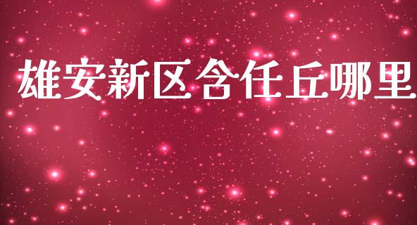 雄安新区含任丘哪里_https://cj007.lansai.wang_金融监管_第1张