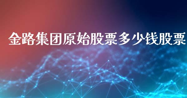 金路集团原始股票多少钱股票_https://cj007.lansai.wang_债券资讯_第1张