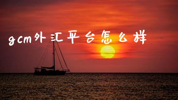 gcm外汇平台怎么样_https://cj007.lansai.wang_外汇交易_第1张