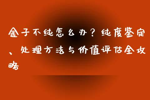 金子不纯怎么办？纯度鉴定、处理方法与价值评估全攻略_https://cj007.lansai.wang_债券资讯_第1张