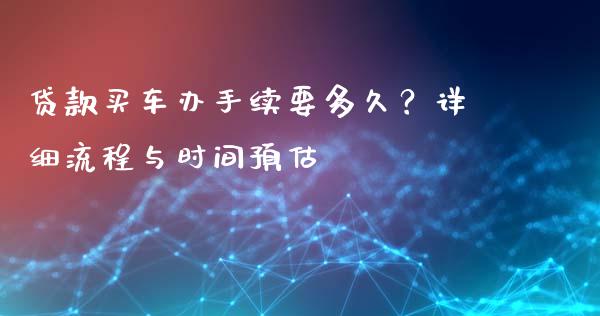 贷款买车办手续要多久？详细流程与时间预估_https://cj007.lansai.wang_金融监管_第1张