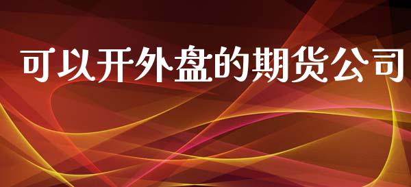 可以开外盘的期货公司_https://cj007.lansai.wang_全球市场_第1张
