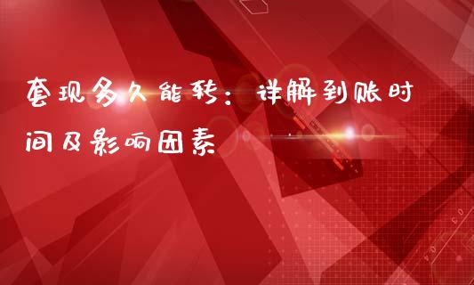 套现多久能转：详解到账时间及影响因素_https://cj007.lansai.wang_金融监管_第1张