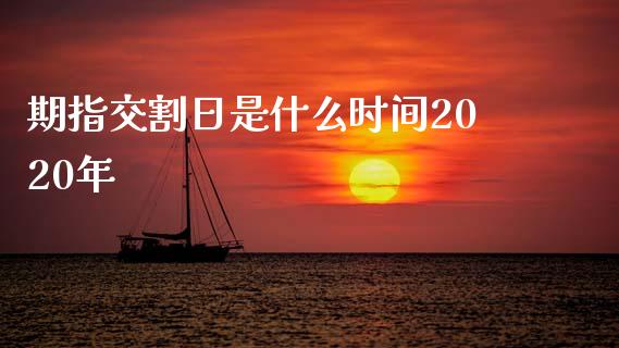 期指交割日是什么时间2020年_https://cj007.lansai.wang_财经新闻_第1张