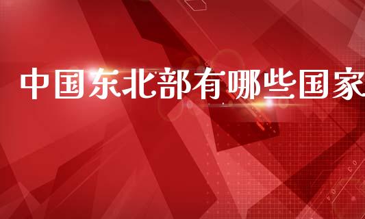 中国东北部有哪些国家_https://cj007.lansai.wang_全球市场_第1张