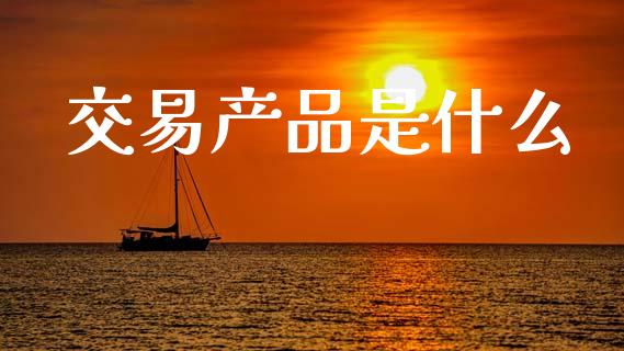 交易产品是什么_https://cj007.lansai.wang_财经新闻_第1张