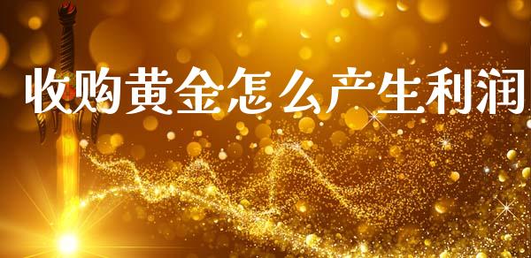 收购黄金怎么产生利润_https://cj007.lansai.wang_财经新闻_第1张