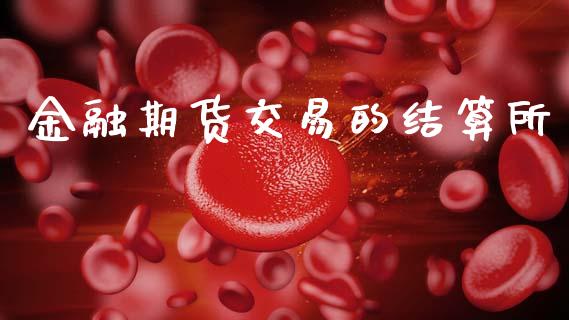 金融期货交易的结算所_https://cj007.lansai.wang_金融监管_第1张