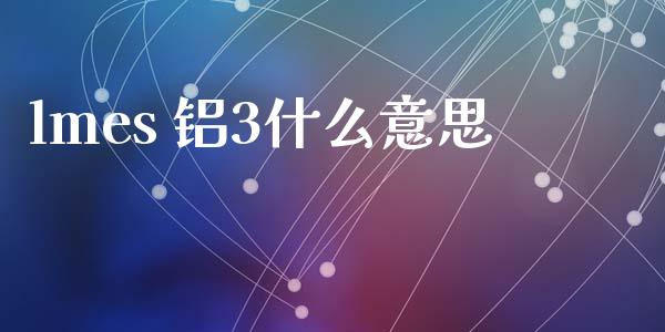 lmes 铝3什么意思_https://cj007.lansai.wang_金融监管_第1张