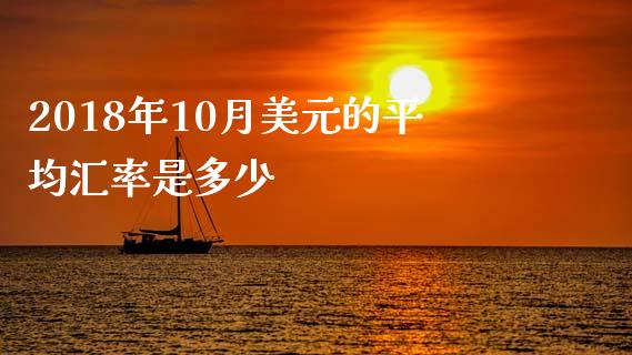 2018年10月美元的平均汇率是多少_https://cj007.lansai.wang_债券资讯_第1张