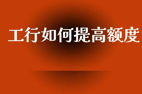 工行如何提高额度_https://cj007.lansai.wang_财经新闻_第1张