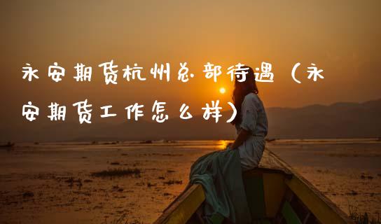 永安期货杭州总部待遇（永安期货工作怎么样）_https://cj007.lansai.wang_金融监管_第1张