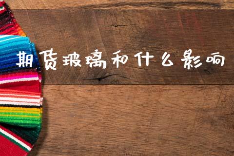期货玻璃和什么影响_https://cj007.lansai.wang_债券资讯_第1张
