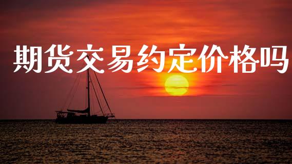 期货交易约定价格吗_https://cj007.lansai.wang_金融监管_第1张