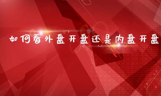 如何看外盘开盘还是内盘开盘_https://cj007.lansai.wang_债券资讯_第1张