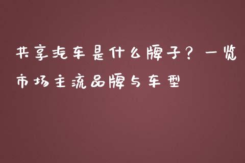 共享汽车是什么牌子？一览市场主流品牌与车型_https://cj007.lansai.wang_全球市场_第1张