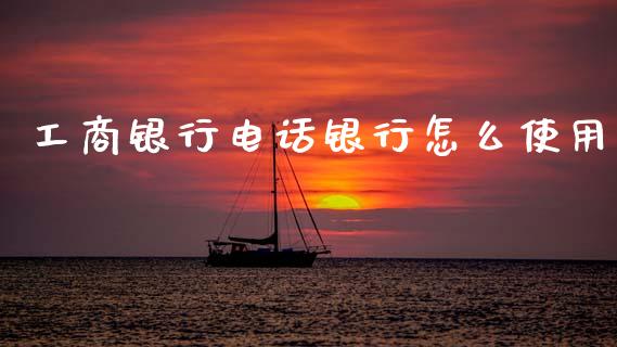 工商银行电话银行怎么使用_https://cj007.lansai.wang_财经新闻_第1张