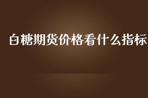 白糖期货价格看什么指标_https://cj007.lansai.wang_债券资讯_第1张
